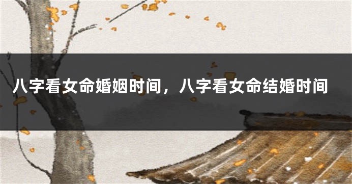 八字看女命婚姻时间，八字看女命结婚时间