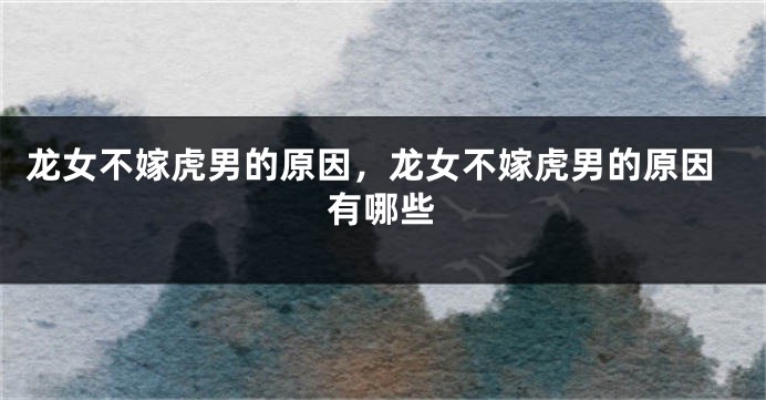 龙女不嫁虎男的原因，龙女不嫁虎男的原因有哪些