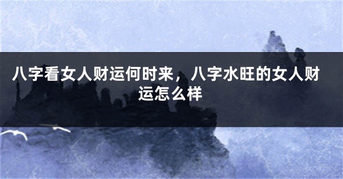 八字看女人财运何时来，八字水旺的女人财运怎么样