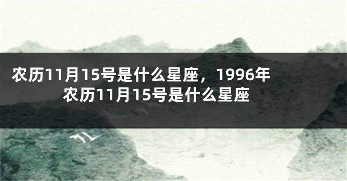 农历11月15号是什么星座，1996年农历11月15号是什么星座