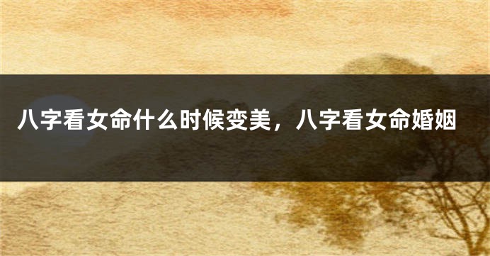 八字看女命什么时候变美，八字看女命婚姻