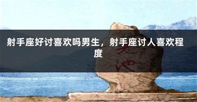 射手座好讨喜欢吗男生，射手座讨人喜欢程度