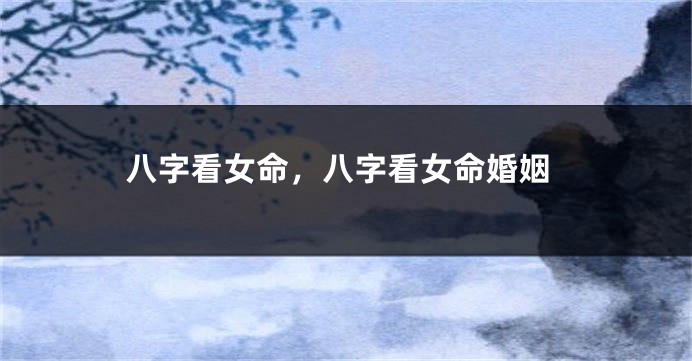 八字看女命，八字看女命婚姻