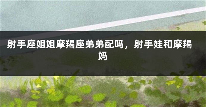 射手座姐姐摩羯座弟弟配吗，射手娃和摩羯妈