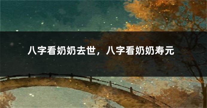 八字看奶奶去世，八字看奶奶寿元