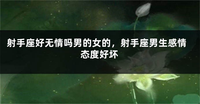 射手座好无情吗男的女的，射手座男生感情态度好坏