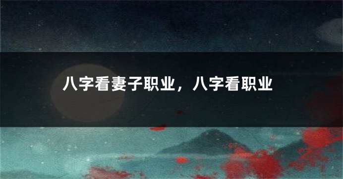 八字看妻子职业，八字看职业