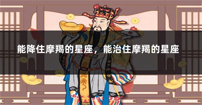 能降住摩羯的星座，能治住摩羯的星座