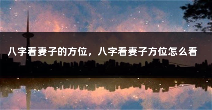 八字看妻子的方位，八字看妻子方位怎么看