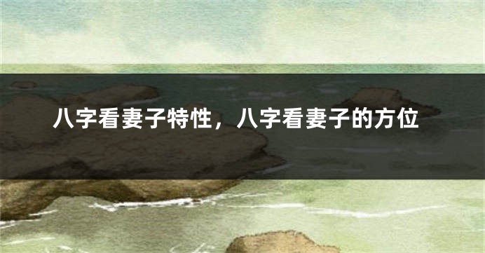 八字看妻子特性，八字看妻子的方位