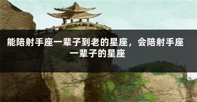 能陪射手座一辈子到老的星座，会陪射手座一辈子的星座