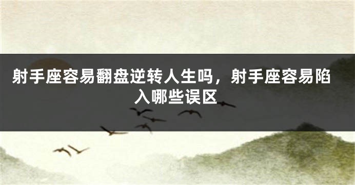 射手座容易翻盘逆转人生吗，射手座容易陷入哪些误区