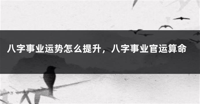 八字事业运势怎么提升，八字事业官运算命