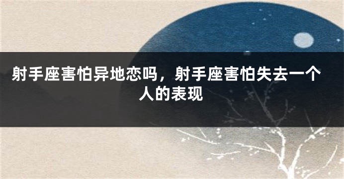 射手座害怕异地恋吗，射手座害怕失去一个人的表现