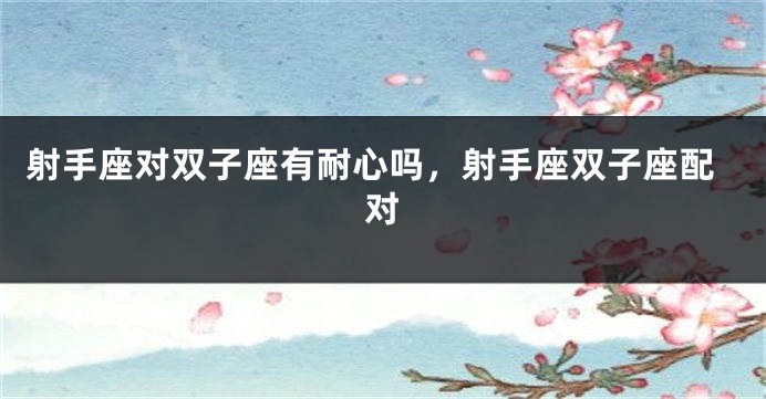 射手座对双子座有耐心吗，射手座双子座配对
