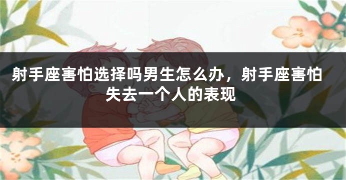 射手座害怕选择吗男生怎么办，射手座害怕失去一个人的表现