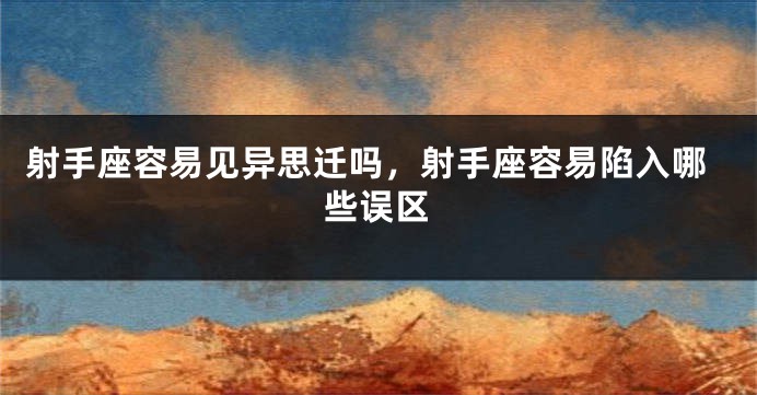 射手座容易见异思迁吗，射手座容易陷入哪些误区