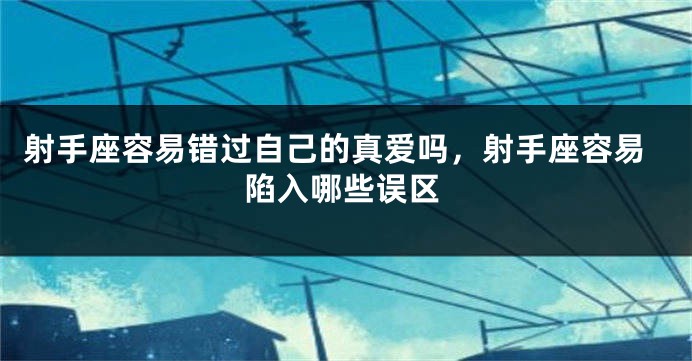 射手座容易错过自己的真爱吗，射手座容易陷入哪些误区