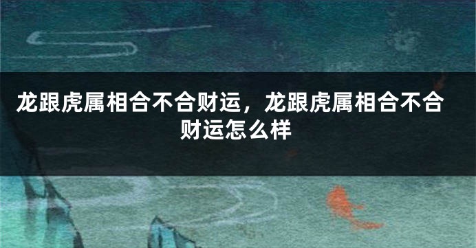 龙跟虎属相合不合财运，龙跟虎属相合不合财运怎么样