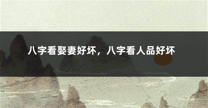 八字看娶妻好坏，八字看人品好坏