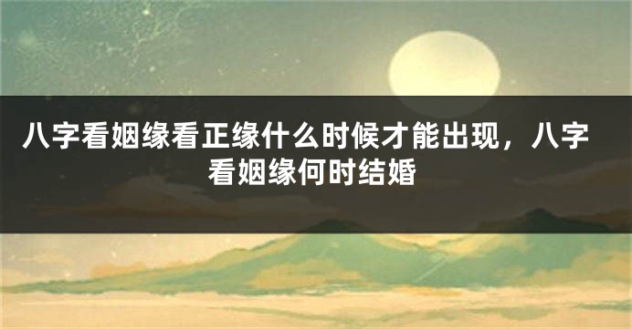 八字看姻缘看正缘什么时候才能出现，八字看姻缘何时结婚