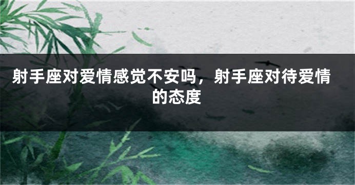 射手座对爱情感觉不安吗，射手座对待爱情的态度