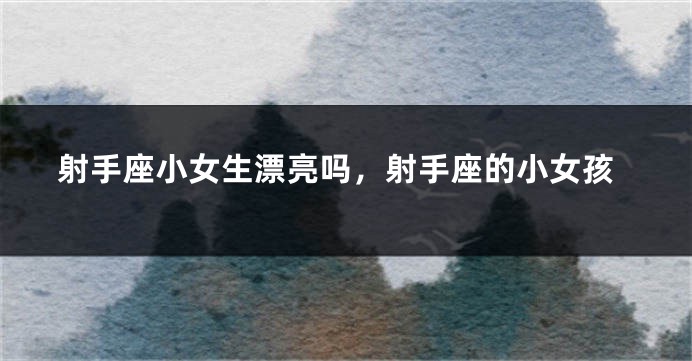 射手座小女生漂亮吗，射手座的小女孩