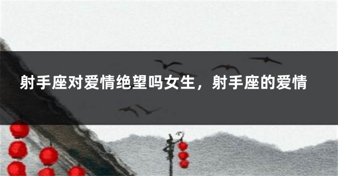 射手座对爱情绝望吗女生，射手座的爱情
