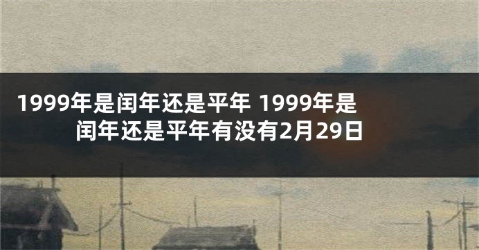1999年是闰年还是平年 1999年是闰年还是平年有没有2月29日