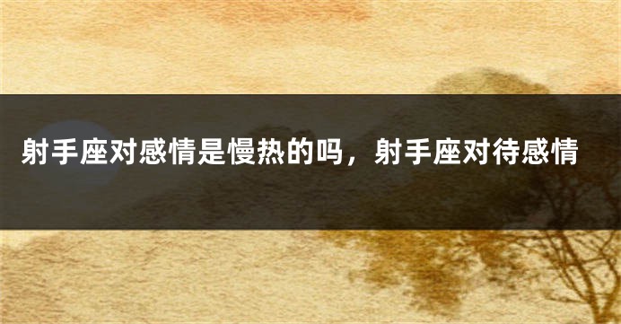 射手座对感情是慢热的吗，射手座对待感情