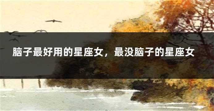 脑子最好用的星座女，最没脑子的星座女