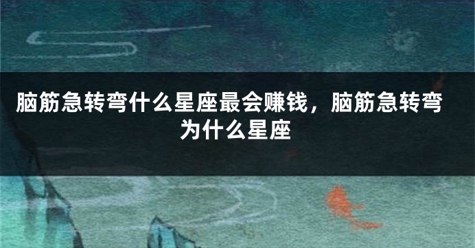 脑筋急转弯什么星座最会赚钱，脑筋急转弯为什么星座