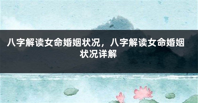 八字解读女命婚姻状况，八字解读女命婚姻状况详解