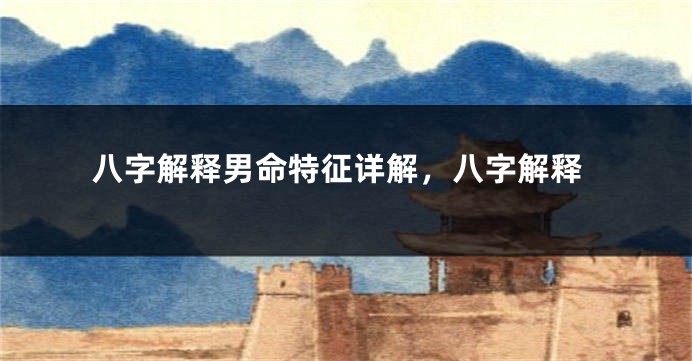 八字解释男命特征详解，八字解释