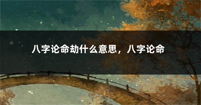 八字论命劫什么意思，八字论命