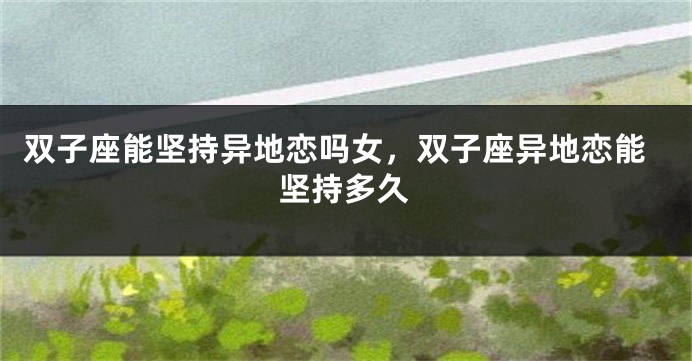 双子座能坚持异地恋吗女，双子座异地恋能坚持多久