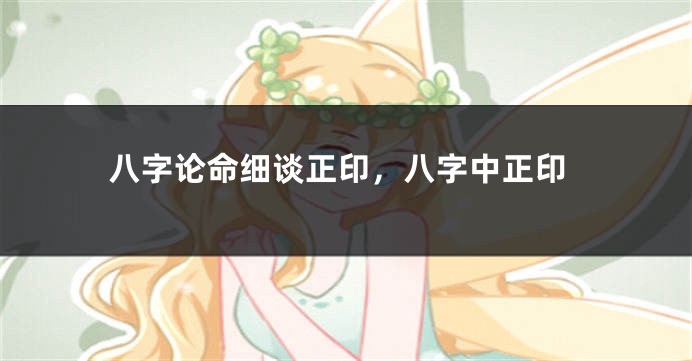 八字论命细谈正印，八字中正印