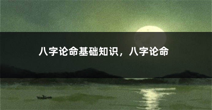 八字论命基础知识，八字论命