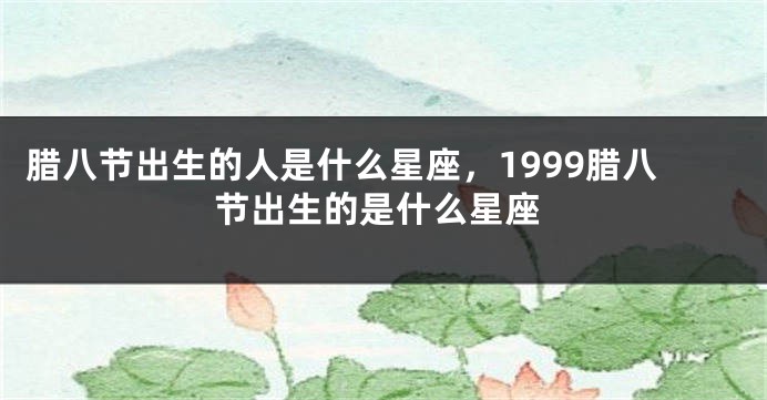 腊八节出生的人是什么星座，1999腊八节出生的是什么星座