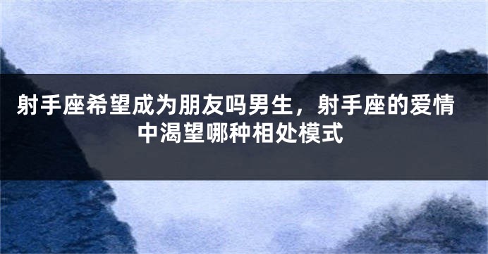 射手座希望成为朋友吗男生，射手座的爱情中渴望哪种相处模式