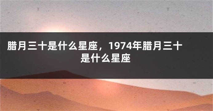 腊月三十是什么星座，1974年腊月三十是什么星座