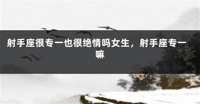 射手座很专一也很绝情吗女生，射手座专一嘛