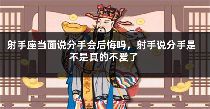 射手座当面说分手会后悔吗，射手说分手是不是真的不爱了
