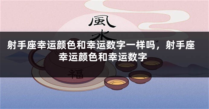 射手座幸运颜色和幸运数字一样吗，射手座幸运颜色和幸运数字