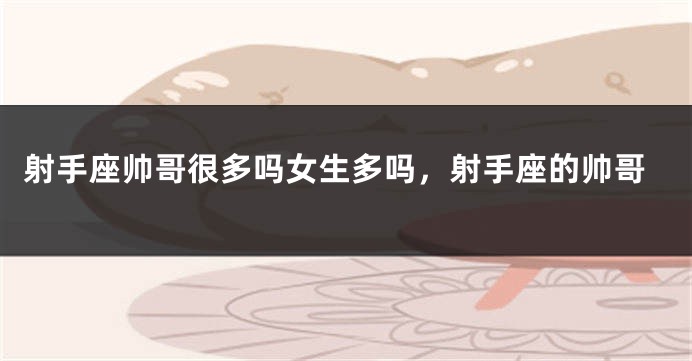 射手座帅哥很多吗女生多吗，射手座的帅哥