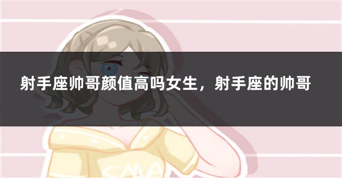 射手座帅哥颜值高吗女生，射手座的帅哥