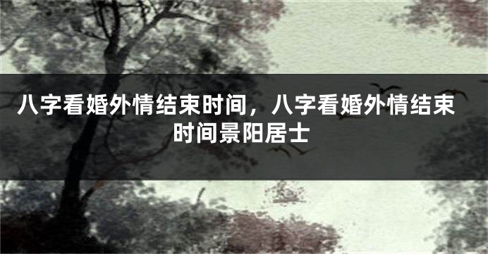 八字看婚外情结束时间，八字看婚外情结束时间景阳居士