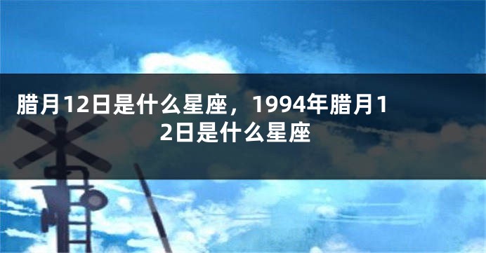 腊月12日是什么星座，1994年腊月12日是什么星座