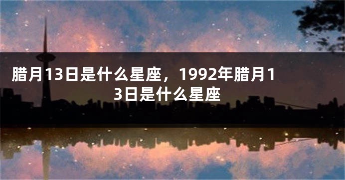 腊月13日是什么星座，1992年腊月13日是什么星座