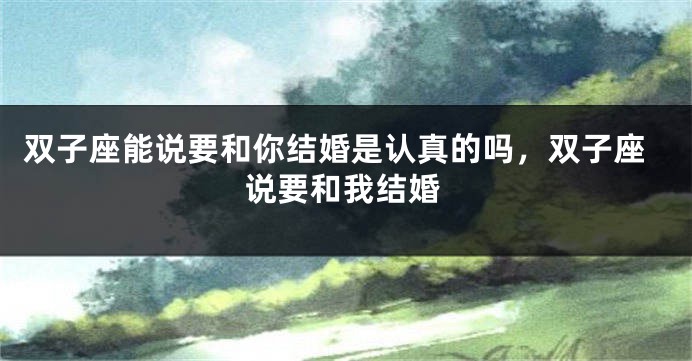 双子座能说要和你结婚是认真的吗，双子座说要和我结婚